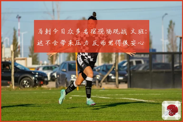 马刺今日众多名宿现场观战 文班：这不会带来压力 反而觉得很安心