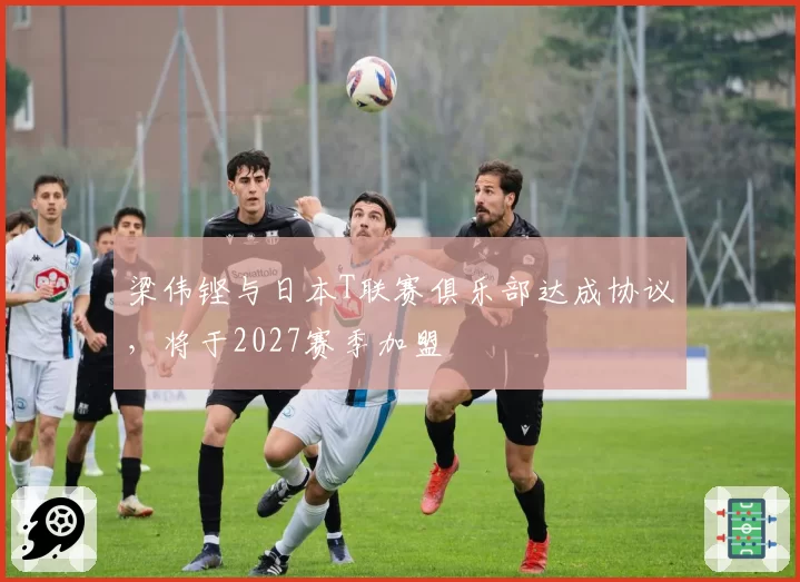 梁伟铿与日本T联赛俱乐部达成协议,将于2027赛季加盟