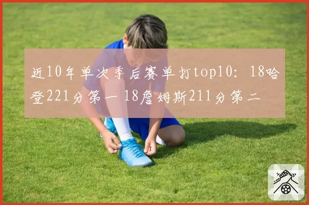 近10年单次季后赛单打top10：18哈登221分第一 18詹姆斯211分第二