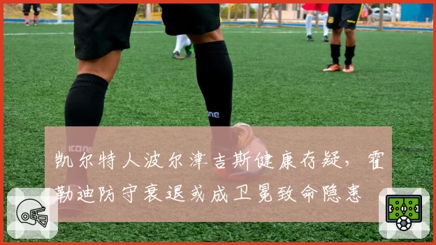 凯尔特人波尔津吉斯健康存疑，霍勒迪防守衰退或成卫冕致命隐患