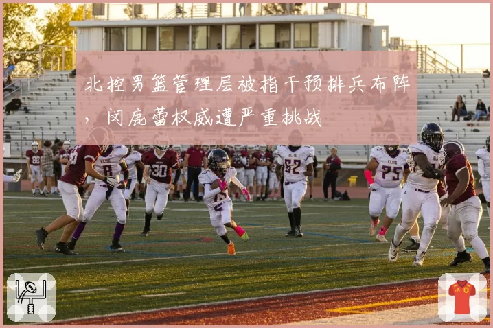 北控男篮管理层被指干预排兵布阵,闵鹿蕾权威遭严重挑战
