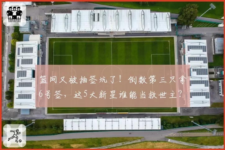 篮网又被抽签坑了!倒数第三只拿6号签,这5大新星谁能当救世主?