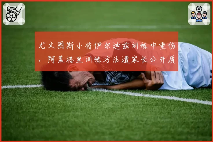 尤文图斯小将伊尔迪兹训练中重伤,阿莱格里训练方法遭家长公开质疑