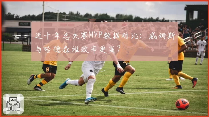 近十年总决赛MVP数据对比:威姆斯与哈德森谁效率更高?