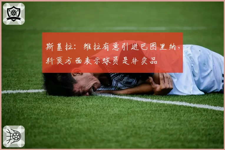 斯基拉:维拉有意引进巴图里纳,科莫方面表示球员是非卖品