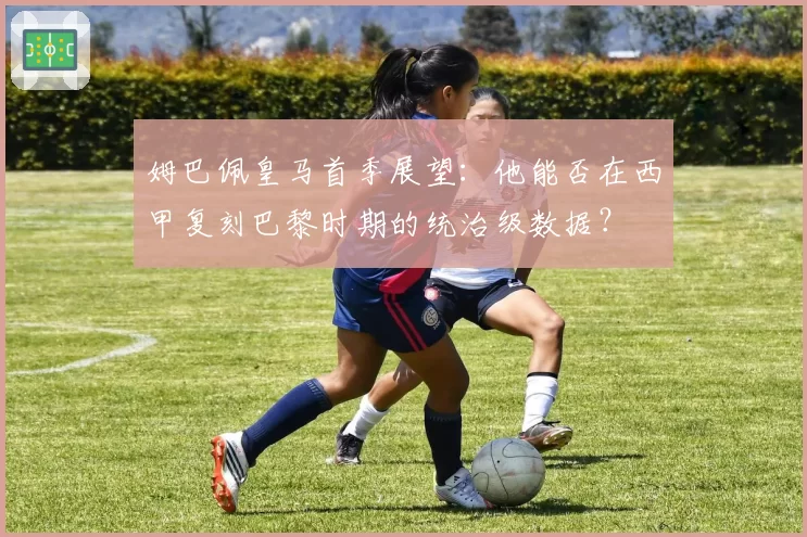 姆巴佩皇马首季展望：他能否在西甲复刻巴黎时期的统治级数据？