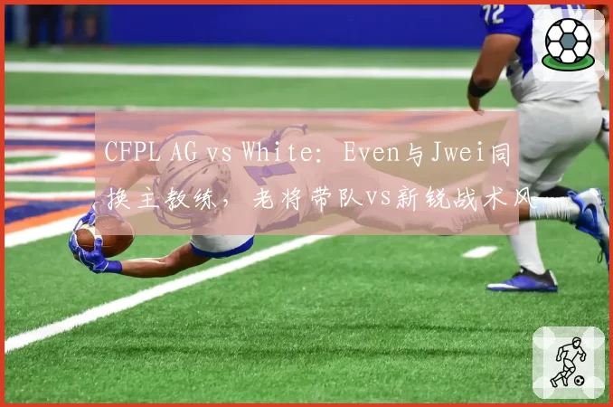CFPL AG vs White：Even与Jwei同换主教练，老将带队vs新锐战术风格解析