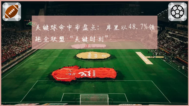 关键球命中率盘点：库里以48.7%领跑全联盟“关键时刻”