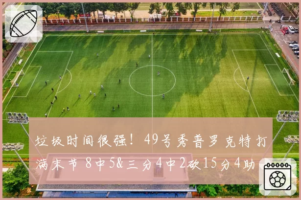 垃圾时间很强！49号秀普罗克特打满末节 8中5&三分4中2砍15分4助