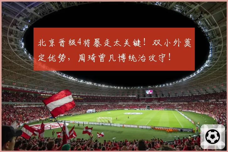 北京晋级4将暴走太关键！双小外奠定优势，周琦曾凡博统治攻守！