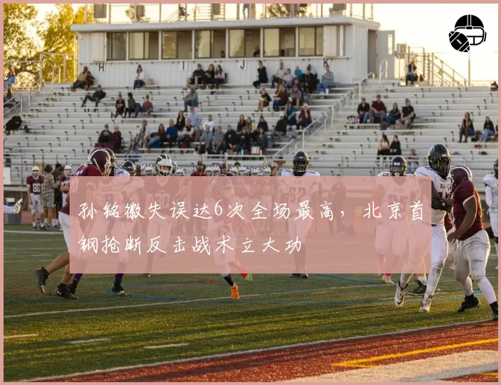 孙铭徽失误达6次全场最高，北京首钢抢断反击战术立大功