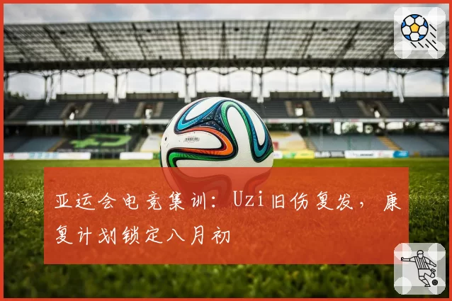 亚运会电竞集训:Uzi旧伤复发,康复计划锁定八月初