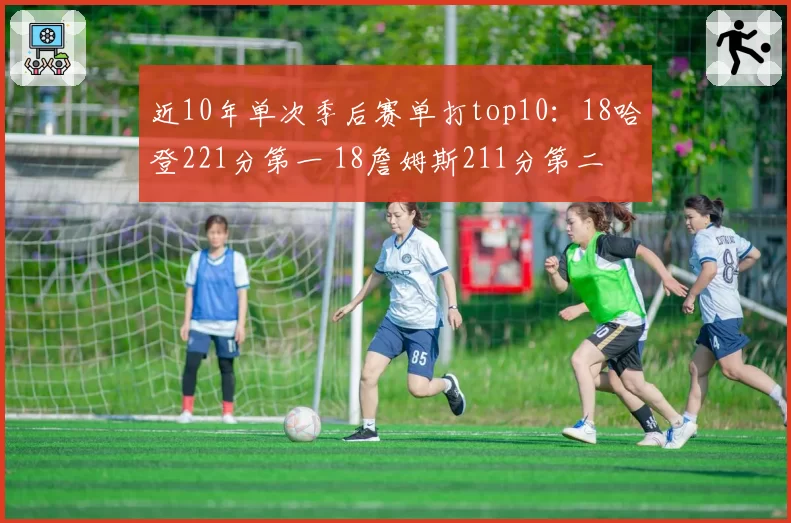 近10年单次季后赛单打top10：18哈登221分第一 18詹姆斯211分第二