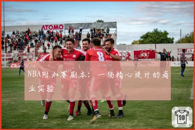 NBA附加赛剧本：一场精心设计的商业实验