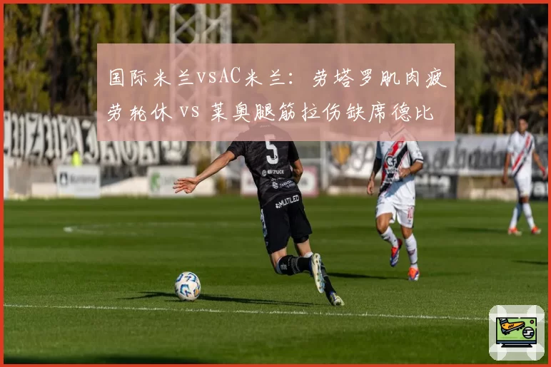 国际米兰vsAC米兰：劳塔罗肌肉疲劳轮休 vs 莱奥腿筋拉伤缺席德比