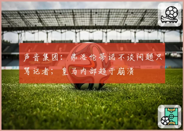 声音集团:弗洛伦蒂诺不谈问题只骂记者;皇马内部趋于崩溃
