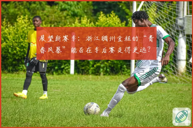 展望新赛季:浙江稠州金租的“青春风暴”能否在季后赛走得更远?