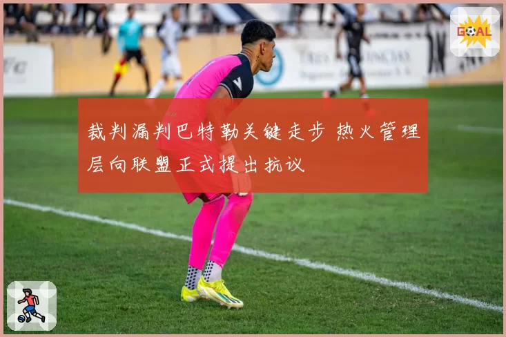 裁判漏判巴特勒关键走步 热火管理层向联盟正式提出抗议