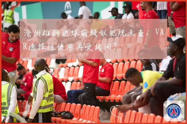 沧州雄狮进球前疑似犯规未查，VAR选择性使用再受拷问？