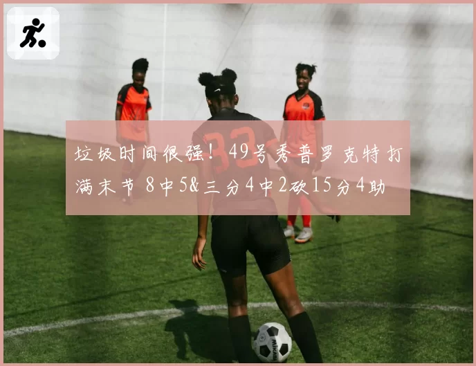 垃圾时间很强！49号秀普罗克特打满末节 8中5&三分4中2砍15分4助