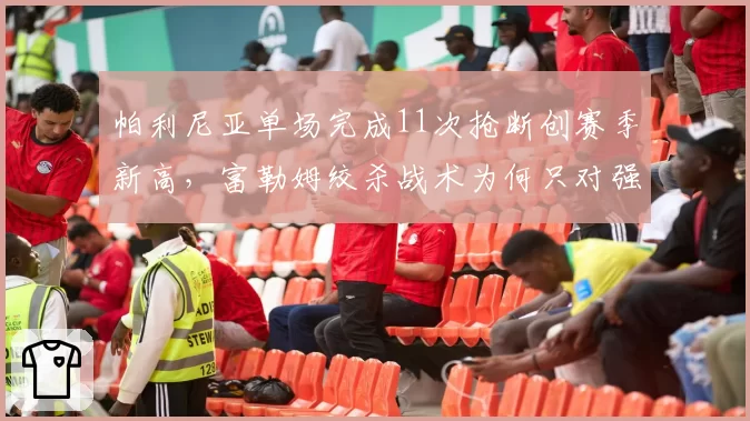 帕利尼亚单场完成11次抢断创赛季新高,富勒姆绞杀战术为何只对强队有效?