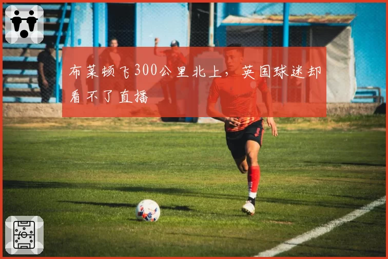 布莱顿飞300公里北上，英国球迷却看不了直播