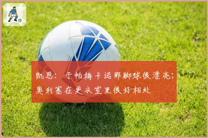 凯恩:于帕梅卡诺那脚球很漂亮;奥利塞在更衣室里很好相处