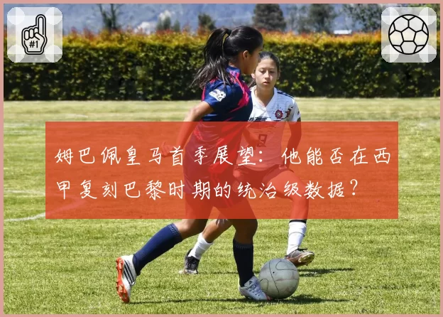 姆巴佩皇马首季展望：他能否在西甲复刻巴黎时期的统治级数据？