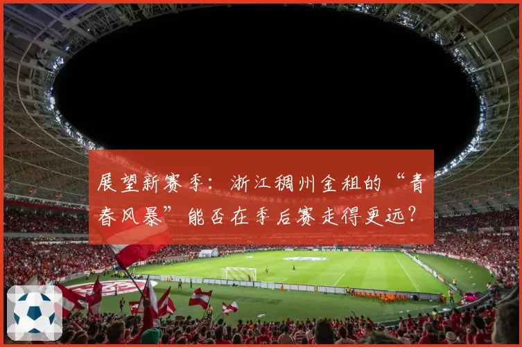 展望新赛季:浙江稠州金租的“青春风暴”能否在季后赛走得更远?