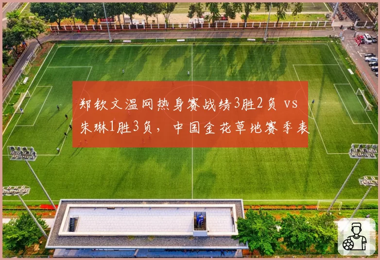郑钦文温网热身赛战绩3胜2负 vs 朱琳1胜3负,中国金花草地赛季表现分化