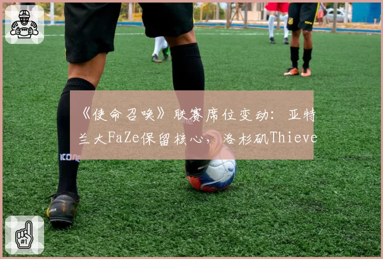 《使命召唤》联赛席位变动：亚特兰大FaZe保留核心，洛杉矶Thieves彻底解散重组