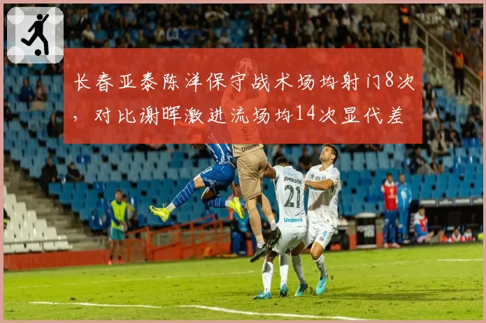 长春亚泰陈洋保守战术场均射门8次，对比谢晖激进流场均14次显代差