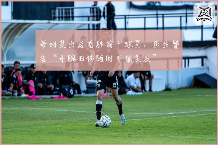 蒂姆复出后首胜前十球员,医生警告“手腕旧伤随时可能复发”