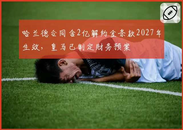 哈兰德合同含2亿解约金条款2027年生效,皇马已制定财务预案