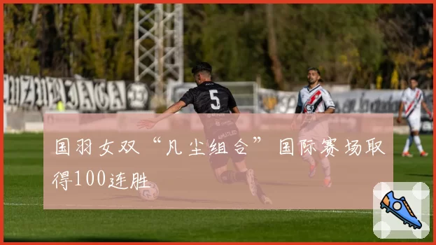 国羽女双“凡尘组合”国际赛场取得100连胜