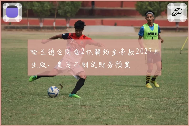 哈兰德合同含2亿解约金条款2027年生效,皇马已制定财务预案