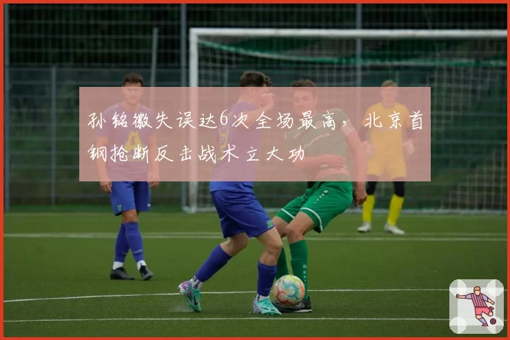 孙铭徽失误达6次全场最高，北京首钢抢断反击战术立大功