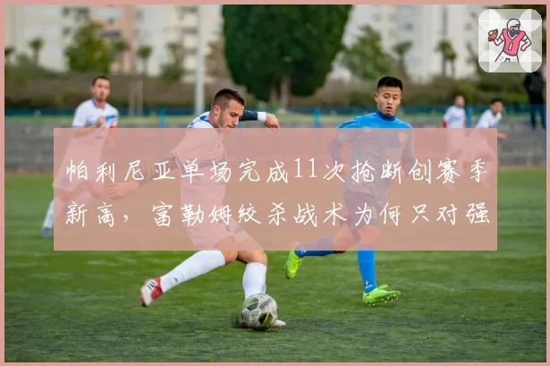 帕利尼亚单场完成11次抢断创赛季新高，富勒姆绞杀战术为何只对强队有效？