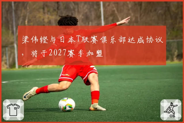 梁伟铿与日本T联赛俱乐部达成协议,将于2027赛季加盟
