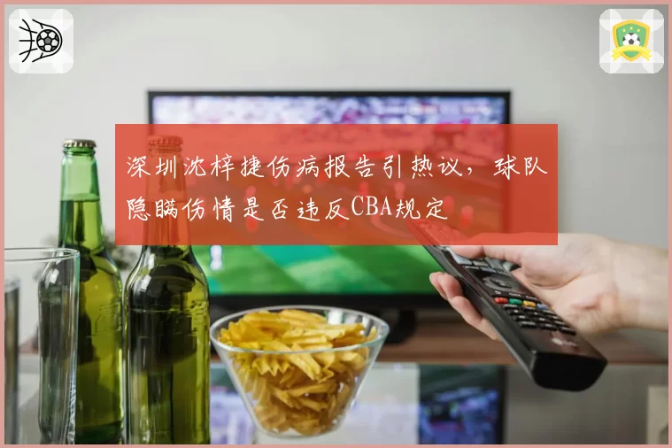 深圳沈梓捷伤病报告引热议,球队隐瞒伤情是否违反CBA规定
