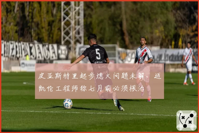 皮亚斯特里起步熄火问题未解,迈凯伦工程师称七月前必须根治