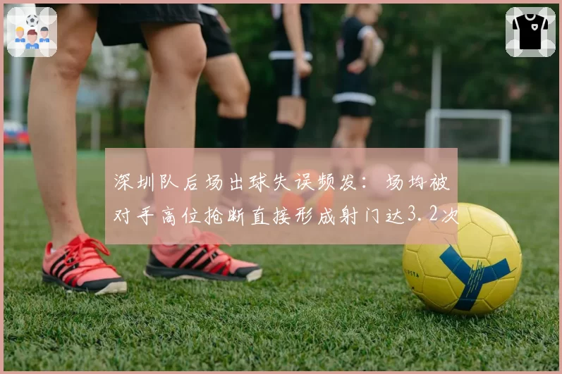 深圳队后场出球失误频发：场均被对手高位抢断直接形成射门达3.2次