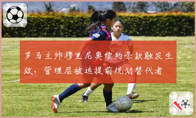 罗马主帅穆里尼奥续约条款触发生效,管理层被迫提前规划替代者