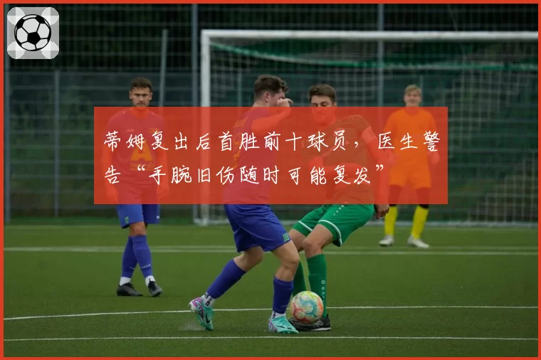 蒂姆复出后首胜前十球员，医生警告“手腕旧伤随时可能复发”