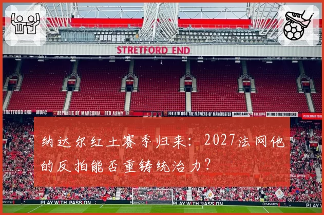 纳达尔红土赛季归来：2027法网他的反拍能否重铸统治力？