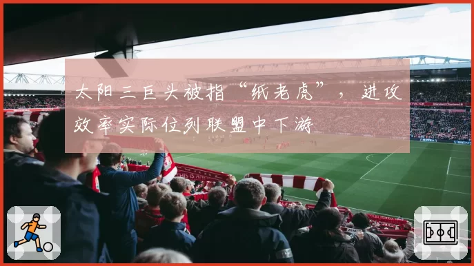 太阳三巨头被指“纸老虎”,进攻效率实际位列联盟中下游