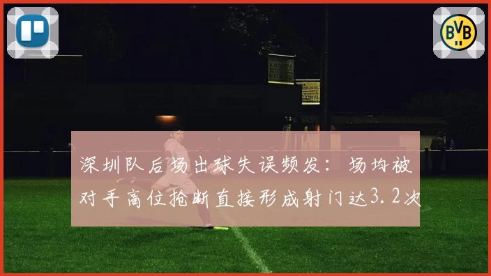 深圳队后场出球失误频发：场均被对手高位抢断直接形成射门达3.2次